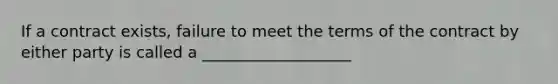 If a contract exists, failure to meet the terms of the contract by either party is called a ___________________