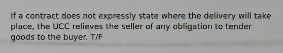 If a contract does not expressly state where the delivery will take place, the UCC relieves the seller of any obligation to tender goods to the buyer. T/F