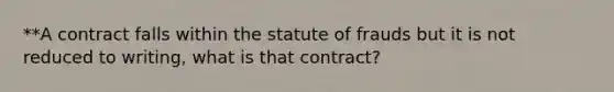 **A contract falls within the statute of frauds but it is not reduced to writing, what is that contract?