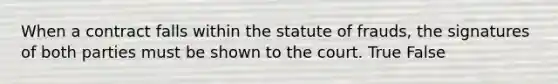 When a contract falls within the statute of frauds, the signatures of both parties must be shown to the court. True False