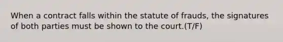 When a contract falls within the statute of frauds, the signatures of both parties must be shown to the court.(T/F)