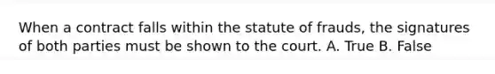 When a contract falls within the statute of frauds, the signatures of both parties must be shown to the court. A. True B. False