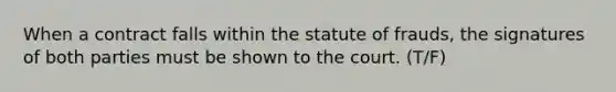 When a contract falls within the statute of frauds, the signatures of both parties must be shown to the court. (T/F)