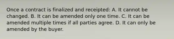 Once a contract is finalized and receipted: A. It cannot be changed. B. It can be amended only one time. C. It can be amended multiple times if all parties agree. D. It can only be amended by the buyer.