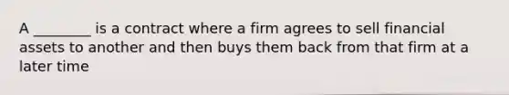 A ________ is a contract where a firm agrees to sell financial assets to another and then buys them back from that firm at a later time