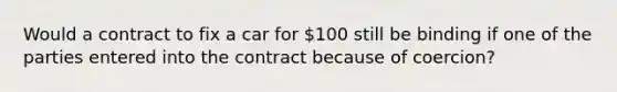 Would a contract to fix a car for 100 still be binding if one of the parties entered into the contract because of coercion?