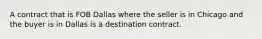 A contract that is FOB Dallas where the seller is in Chicago and the buyer is in Dallas is a destination contract.