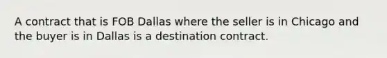 A contract that is FOB Dallas where the seller is in Chicago and the buyer is in Dallas is a destination contract.