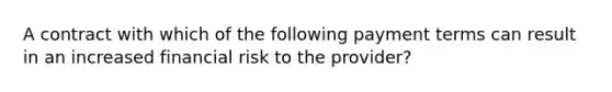 A contract with which of the following payment terms can result in an increased financial risk to the provider?