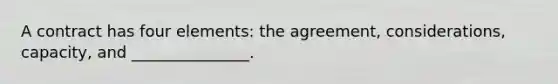 A contract has four elements: the agreement, considerations, capacity, and _______________.