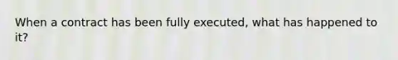 When a contract has been fully executed, what has happened to it?