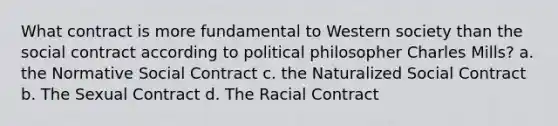 What contract is more fundamental to Western society than the social contract according to political philosopher Charles Mills? a. the Normative Social Contract c. the Naturalized Social Contract b. The Sexual Contract d. The Racial Contract