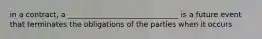 in a contract, a ______________________________ is a future event that terminates the obligations of the parties when it occurs