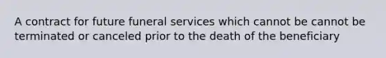 A contract for future funeral services which cannot be cannot be terminated or canceled prior to the death of the beneficiary