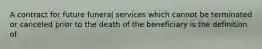 A contract for future funeral services which cannot be terminated or canceled prior to the death of the beneficiary is the definition of