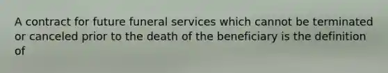 A contract for future funeral services which cannot be terminated or canceled prior to the death of the beneficiary is the definition of