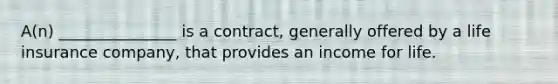 A(n) _______________ is a contract, generally offered by a life insurance company, that provides an income for life.