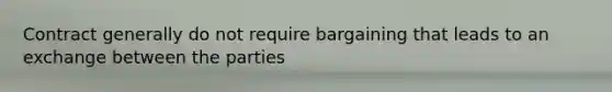 Contract generally do not require bargaining that leads to an exchange between the parties