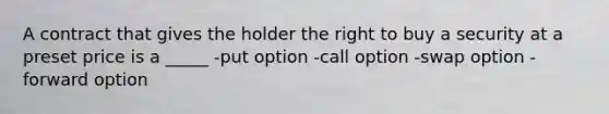 A contract that gives the holder the right to buy a security at a preset price is a _____ -put option -call option -swap option -forward option