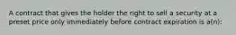 A contract that gives the holder the right to sell a security at a preset price only immediately before contract expiration is a(n):