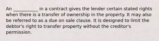 An ___________ in a contract gives the lender certain stated rights when there is a transfer of ownership in the property. It may also be referred to as a due on sale clause. It is designed to limit the debtor's right to transfer property without the creditor's permission.