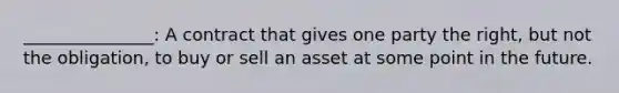 _______________: A contract that gives one party the​ right, but not the​ obligation, to buy or sell an asset at some point in the future.