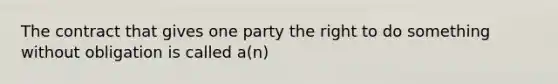 The contract that gives one party the right to do something without obligation is called a(n)