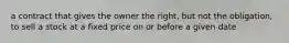 a contract that gives the owner the right, but not the obligation, to sell a stock at a fixed price on or before a given date