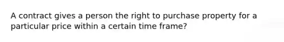 A contract gives a person the right to purchase property for a particular price within a certain time frame?