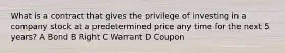 What is a contract that gives the privilege of investing in a company stock at a predetermined price any time for the next 5 years? A Bond B Right C Warrant D Coupon