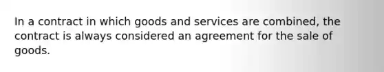 In a contract in which goods and services are combined, the contract is always considered an agreement for the sale of goods.