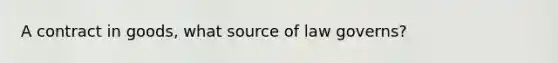 A contract in goods, what source of law governs?