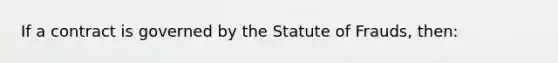 If a contract is governed by the Statute of Frauds, then: