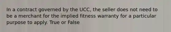 In a contract governed by the UCC, the seller does not need to be a merchant for the implied fitness warranty for a particular purpose to apply. True or False