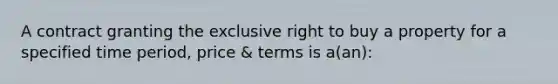 A contract granting the exclusive right to buy a property for a specified time period, price & terms is a(an):