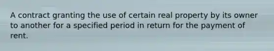 A contract granting the use of certain real property by its owner to another for a specified period in return for the payment of rent.