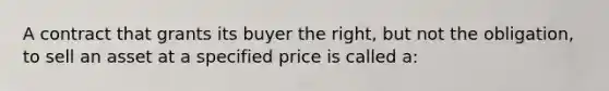 A contract that grants its buyer the right, but not the obligation, to sell an asset at a specified price is called a: