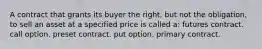 A contract that grants its buyer the right, but not the obligation, to sell an asset at a specified price is called a: futures contract. call option. preset contract. put option. primary contract.