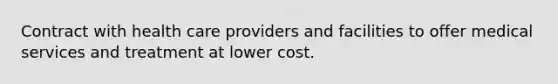 Contract with health care providers and facilities to offer medical services and treatment at lower cost.