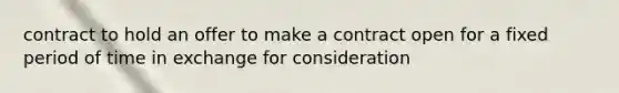 contract to hold an offer to make a contract open for a fixed period of time in exchange for consideration