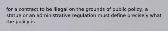 for a contract to be illegal on the grounds of public policy, a statue or an administrative regulation must define precisely what the policy is