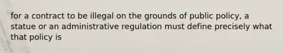 for a contract to be illegal on the grounds of public policy, a statue or an administrative regulation must define precisely what that policy is