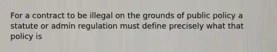 For a contract to be illegal on the grounds of public policy a statute or admin regulation must define precisely what that policy is