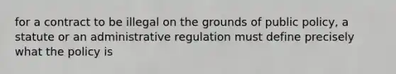 for a contract to be illegal on the grounds of public policy, a statute or an administrative regulation must define precisely what the policy is