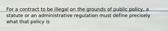 For a contract to be illegal on the grounds of public policy, a statute or an administrative regulation must define precisely what that policy is