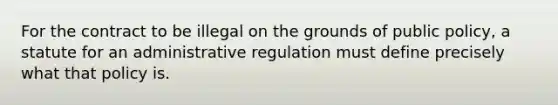 For the contract to be illegal on the grounds of public policy, a statute for an administrative regulation must define precisely what that policy is.