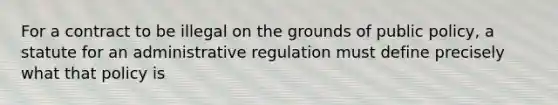 For a contract to be illegal on the grounds of public policy, a statute for an administrative regulation must define precisely what that policy is