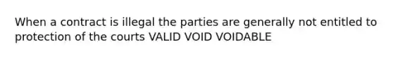 When a contract is illegal the parties are generally not entitled to protection of the courts VALID VOID VOIDABLE