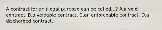 A contract for an illegal purpose can be called...? A.a void contract. B.a voidable contract. C.an enforceable contract. D.a discharged contract.