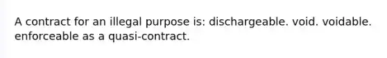 A contract for an illegal purpose is: dischargeable. void. voidable. enforceable as a quasi-contract.